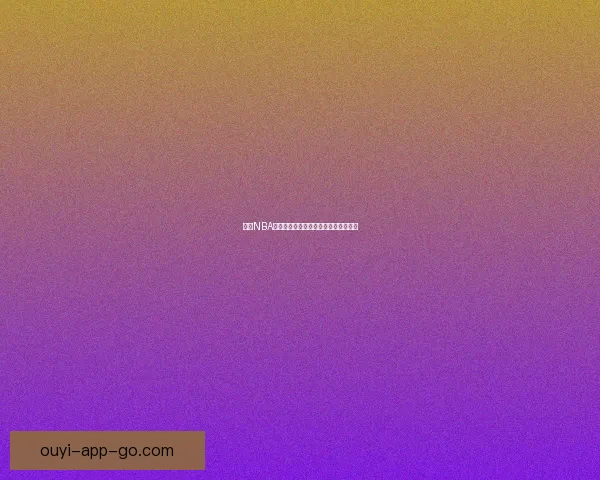 欧亿NBA直播：全程高清赛事观看体验尽在掌握